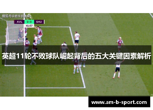 英超11轮不败球队崛起背后的五大关键因素解析