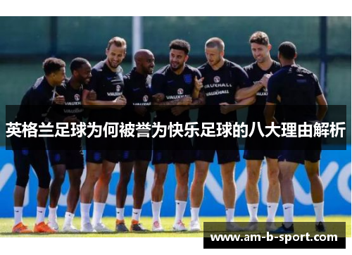 英格兰足球为何被誉为快乐足球的八大理由解析 英格兰足球为何被誉为快乐足球的八大理由解析