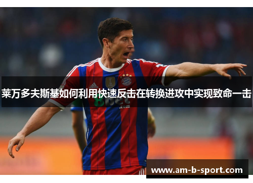 莱万多夫斯基如何利用快速反击在转换进攻中实现致命一击 莱万多夫斯基如何利用快速反击在转换进攻中实现致命一击