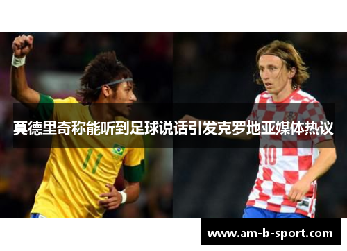 莫德里奇称能听到足球说话引发克罗地亚媒体热议 莫德里奇称能听到足球说话引发克罗地亚媒体热议