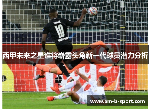 西甲未来之星谁将崭露头角新一代球员潜力分析 西甲未来之星谁将崭露头角新一代球员潜力分析