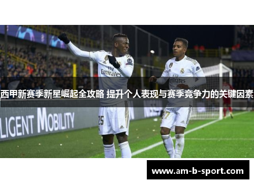 西甲新赛季新星崛起全攻略 提升个人表现与赛季竞争力的关键因素 西甲新赛季新星崛起全攻略 提升个人表现与赛季竞争力的关键因素