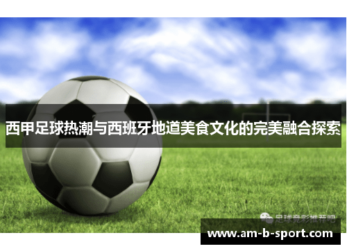 西甲足球热潮与西班牙地道美食文化的完美融合探索