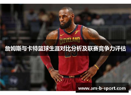 詹姆斯与卡特篮球生涯对比分析及联赛竞争力评估 詹姆斯与卡特篮球生涯对比分析及联赛竞争力评估