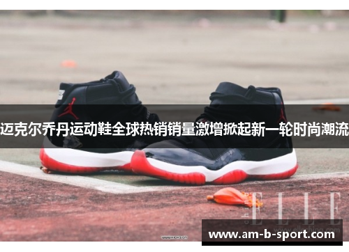 迈克尔乔丹运动鞋全球热销销量激增掀起新一轮时尚潮流 迈克尔乔丹运动鞋全球热销销量激增掀起新一轮时尚潮流