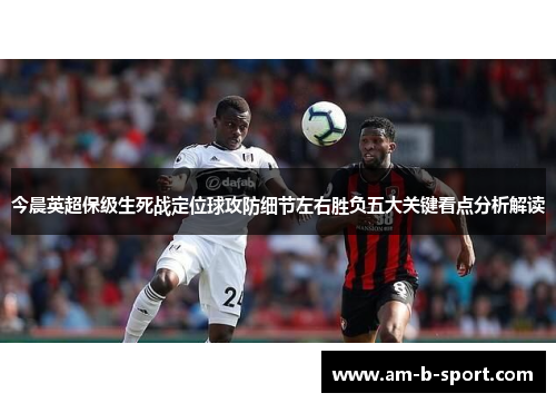 今晨英超保级生死战定位球攻防细节左右胜负五大关键看点分析解读