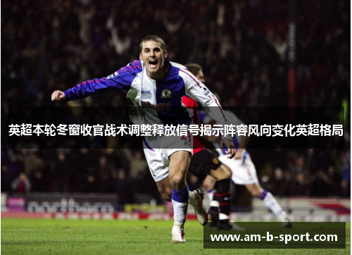 英超本轮冬窗收官战术调整释放信号揭示阵容风向变化英超格局