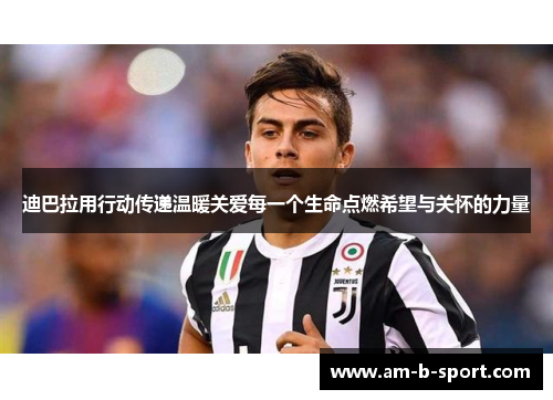 迪巴拉用行动传递温暖关爱每一个生命点燃希望与关怀的力量 迪巴拉用行动传递温暖关爱每一个生命点燃希望与关怀的力量