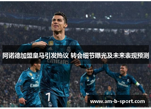 阿诺德加盟皇马引发热议 转会细节曝光及未来表现预测