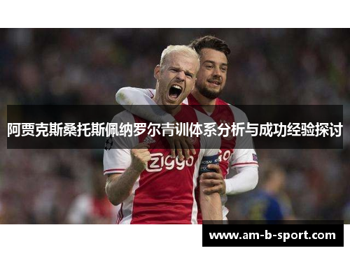 阿贾克斯桑托斯佩纳罗尔青训体系分析与成功经验探讨 阿贾克斯桑托斯佩纳罗尔青训体系分析与成功经验探讨
