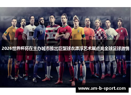 2026世界杯将在主办城市推出巨型球衣漂浮艺术展点亮全球足球激情