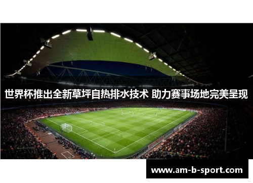 世界杯推出全新草坪自热排水技术 助力赛事场地完美呈现 世界杯推出全新草坪自热排水技术 助力赛事场地完美呈现