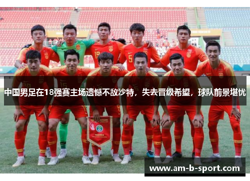 中国男足在18强赛主场遗憾不敌沙特,失去晋级希望,球队前景堪忧 中国男足在18强赛主场遗憾不敌沙特,失去晋级希望,球队前景堪忧