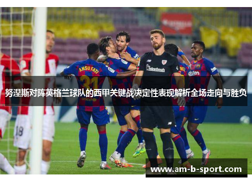 努涅斯对阵英格兰球队的西甲关键战决定性表现解析全场走向与胜负 努涅斯对阵英格兰球队的西甲关键战决定性表现解析全场走向与胜负