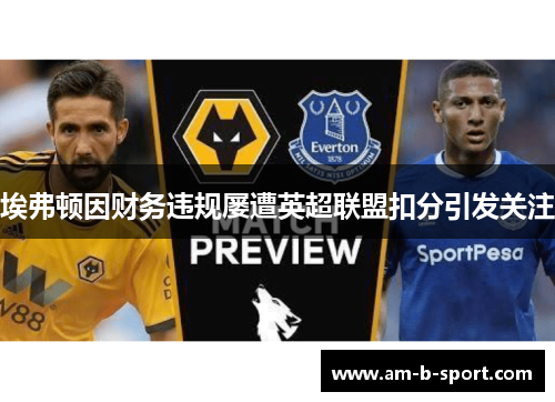 埃弗顿因财务违规屡遭英超联盟扣分引发关注 埃弗顿因财务违规屡遭英超联盟扣分引发关注