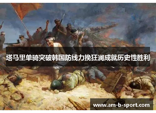 塔马里单骑突破韩国防线力挽狂澜成就历史性胜利 塔马里单骑突破韩国防线力挽狂澜成就历史性胜利