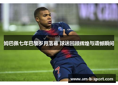 姆巴佩七年巴黎岁月落幕 球迷回顾辉煌与遗憾瞬间 姆巴佩七年巴黎岁月落幕 球迷回顾辉煌与遗憾瞬间