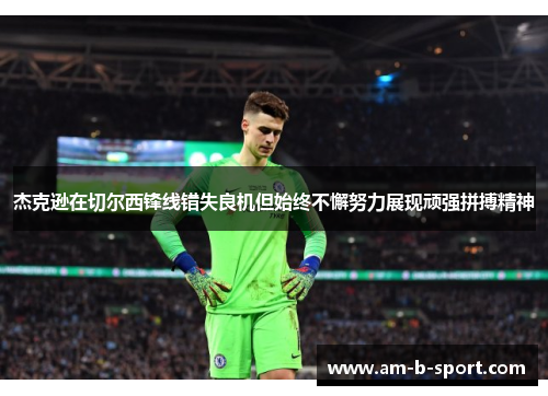 杰克逊在切尔西锋线错失良机但始终不懈努力展现顽强拼搏精神 杰克逊在切尔西锋线错失良机但始终不懈努力展现顽强拼搏精神