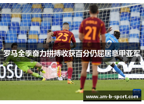 罗马全季奋力拼搏收获百分仍屈居意甲亚军