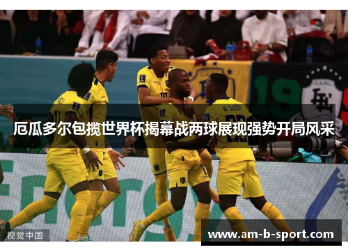 厄瓜多尔包揽世界杯揭幕战两球展现强势开局风采
