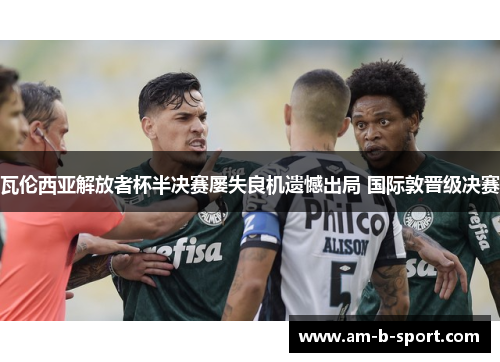 瓦伦西亚解放者杯半决赛屡失良机遗憾出局 国际敦晋级决赛