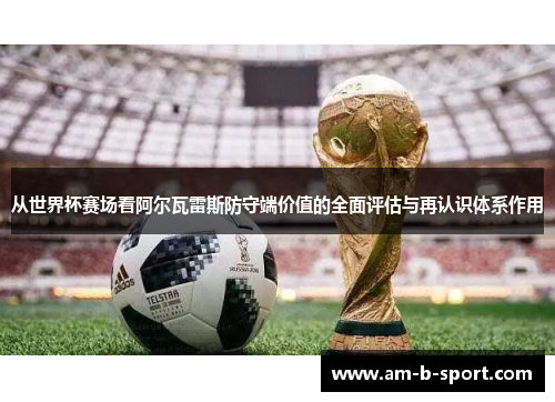 从世界杯赛场看阿尔瓦雷斯防守端价值的全面评估与再认识体系作用