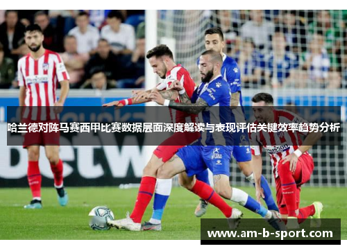 哈兰德对阵马赛西甲比赛数据层面深度解读与表现评估关键效率趋势分析 哈兰德对阵马赛西甲比赛数据层面深度解读与表现评估关键效率趋势分析