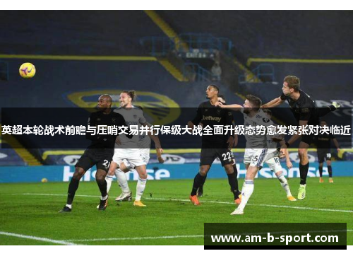 英超本轮战术前瞻与压哨交易并行保级大战全面升级态势愈发紧张对决临近