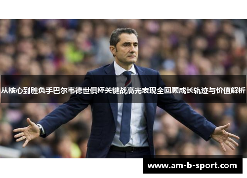 从核心到胜负手巴尔韦德世俱杯关键战高光表现全回顾成长轨迹与价值解析 从核心到胜负手巴尔韦德世俱杯关键战高光表现全回顾成长轨迹与价值解析