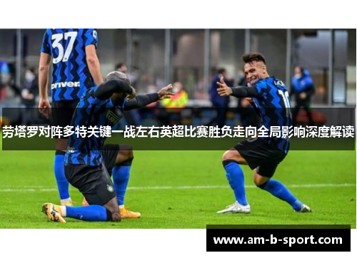 劳塔罗对阵多特关键一战左右英超比赛胜负走向全局影响深度解读