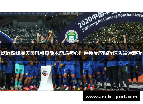 欧冠锋线屡失良机引爆战术崩塌与心理连锁反应解析球队命运转折