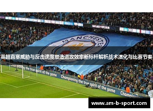 英超直塞威胁与反击速度塑造进攻效率新标杆解析战术演化与比赛节奏