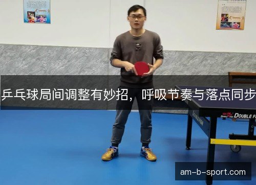 乒乓球局间调整有妙招，呼吸节奏与落点同步