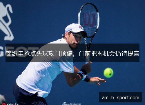 锦织圭抢点头球攻门顶偏，门前把握机会仍待提高