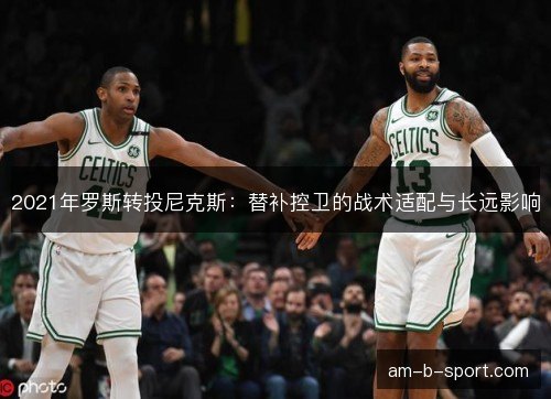 2021年罗斯转投尼克斯：替补控卫的战术适配与长远影响